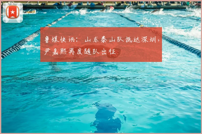 鲁媒快讯:山东泰山队抵达深圳,尹嘉熙再度随队出征
