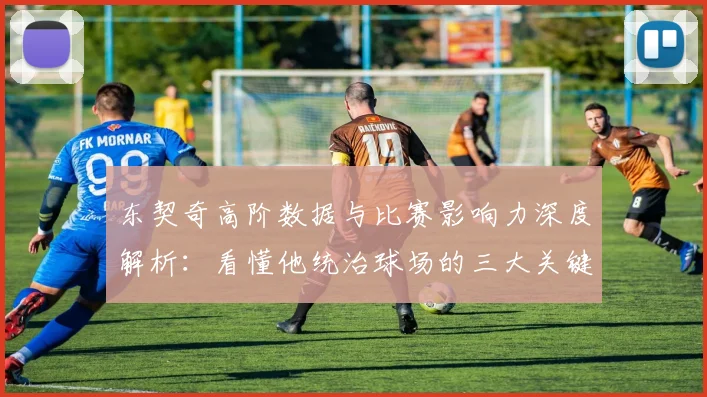 东契奇高阶数据与比赛影响力深度解析:看懂他统治球场的三大关键指标