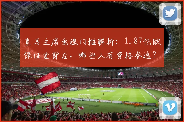 皇马主席竞选门槛解析:1.87亿欧保证金背后,哪些人有资格参选?