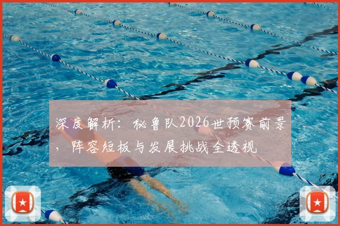 深度解析:秘鲁队2026世预赛前景,阵容短板与发展挑战全透视