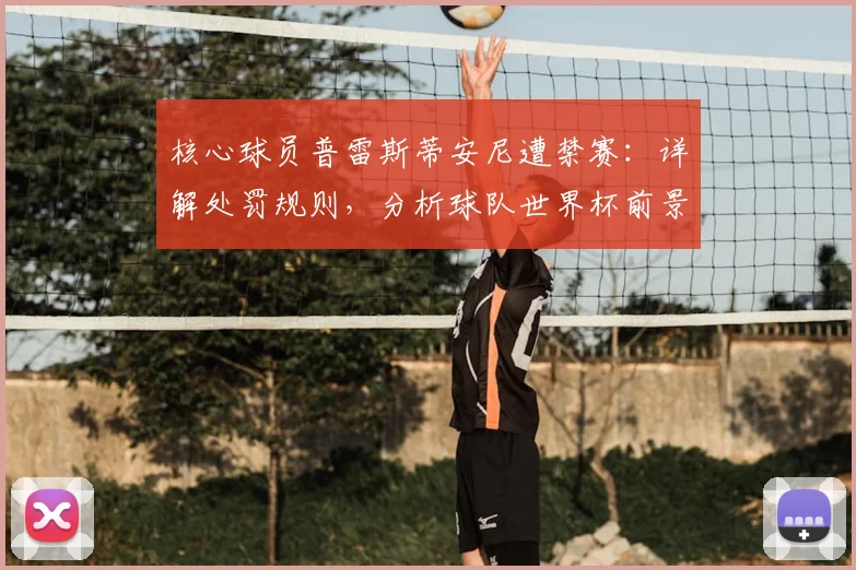 核心球员普雷斯蒂安尼遭禁赛：详解处罚规则，分析球队世界杯前景与应对策略