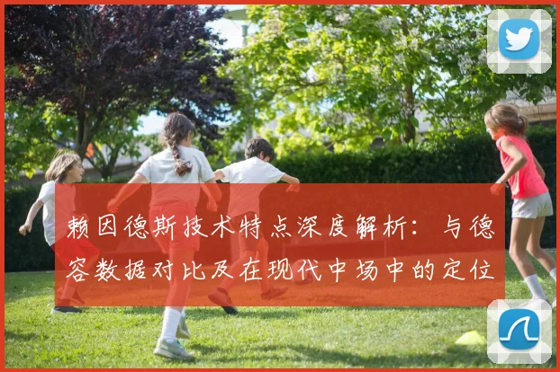赖因德斯技术特点深度解析:与德容数据对比及在现代中场中的定位评价