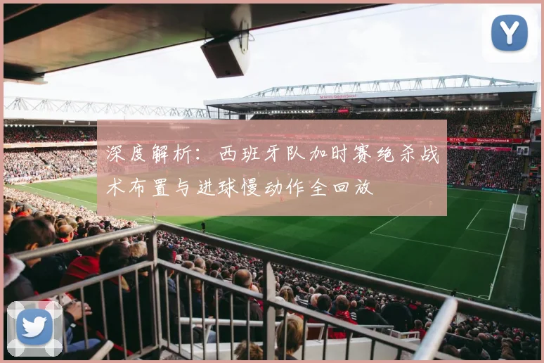 深度解析:西班牙队加时赛绝杀战术布置与进球慢动作全回放