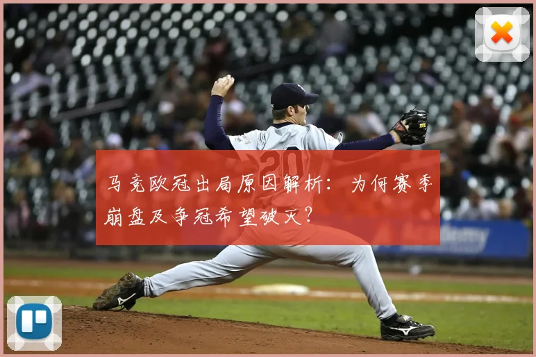 马竞欧冠出局原因解析:为何赛季崩盘及争冠希望破灭?