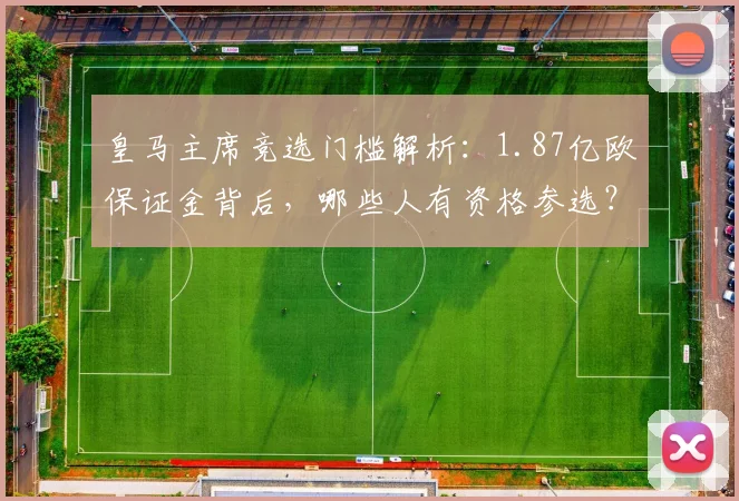 皇马主席竞选门槛解析：1.87亿欧保证金背后，哪些人有资格参选？
